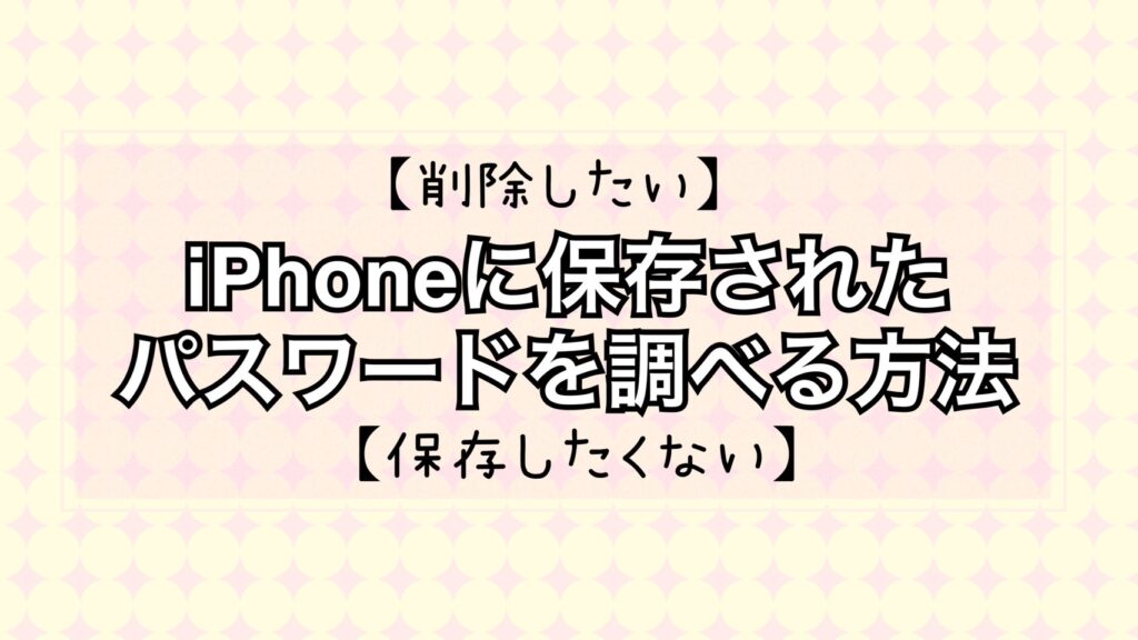 【削除したい】iPhoneに保存されたパスワードを調べる方法【保存したくない】