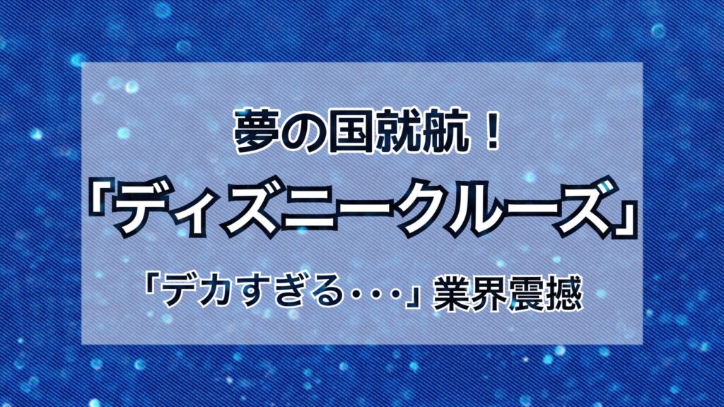 【ザワザワ】夢の国就航ディズニークルーズ！「デカすぎる」業界震撼