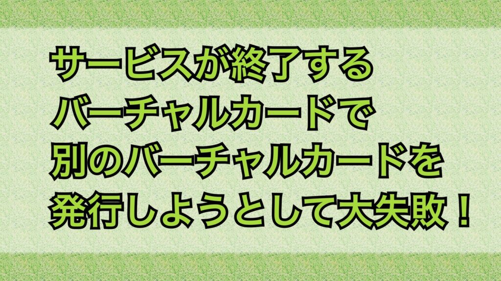 サービスが終了するバーチャルカードで別のバーチャルカードを発行しようとして失敗！