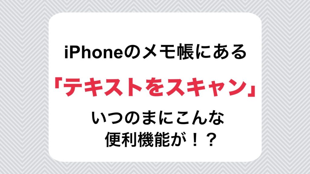 iPhoneのメモ帳「テキストをスキャン」いつのまにこんな便利機能が！？