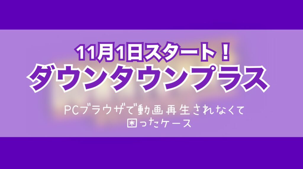 ダウンタウンプラス11月1日スタート！PCブラウザで動画再生されなくて困ったケース